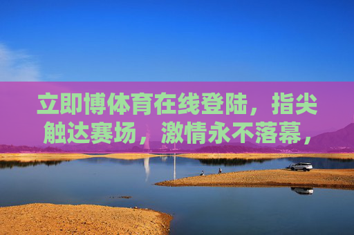 立即博体育在线登陆,指尖触达赛场,激情永不落幕,指尖触达赛场,激情永不落幕 立即博体育在线登陆,指尖触达赛场,激情永不落幕,指尖触达赛场,激情永不落幕