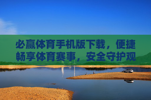 必赢体育手机版下载,便捷畅享体育赛事,安全守护观赛体验,必赢体育手机版下载,便捷畅享赛事,安全守护观赛 必赢体育手机版下载,便捷畅享体育赛事,安全守护观赛体验,必赢体育手机版下载,便捷畅享赛事,安全守护观赛
