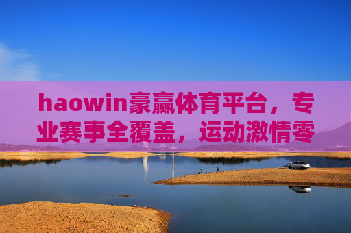 haowin豪赢体育平台，专业赛事全覆盖，运动激情零距离，豪赢体育，专业赛事全覆盖，运动激情零距离