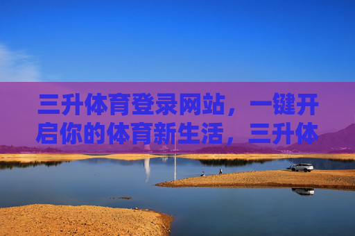 三升体育登录网站,一键开启你的体育新生活,三升体育登录,一键开启体育新生活 三升体育登录网站,一键开启你的体育新生活,三升体育登录,一键开启体育新生活
