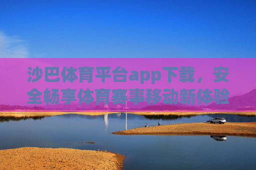 沙巴体育平台app下载,安全畅享体育赛事移动新体验,沙巴体育app下载,安全畅享体育赛事移动新体验 沙巴体育平台app下载,安全畅享体育赛事移动新体验,沙巴体育app下载,安全畅享体育赛事移动新体验