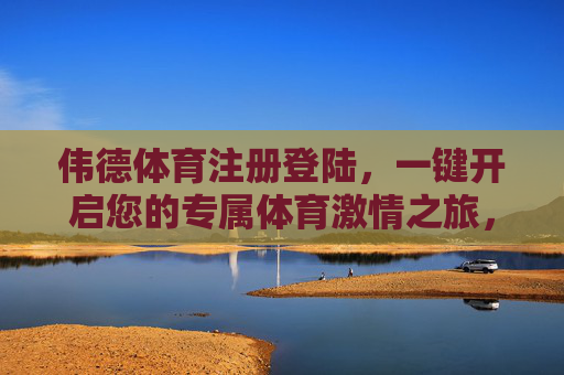 伟德体育注册登陆，一键开启您的专属体育激情之旅，伟德体育一键登陆，开启专属体育激情之旅