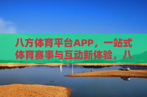 八方体育平台APP,一站式体育赛事与互动新体验,八方体育平台APP,一站式体育赛事互动新体验 八方体育平台APP,一站式体育赛事与互动新体验,八方体育平台APP,一站式体育赛事互动新体验