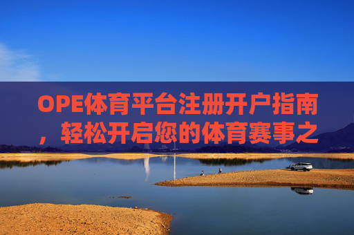 OPE体育平台注册开户指南,轻松开启您的体育赛事之旅,OPE体育平台注册开户指南,轻松开启体育赛事之旅 OPE体育平台注册开户指南,轻松开启您的体育赛事之旅,OPE体育平台注册开户指南,轻松开启体育赛事之旅