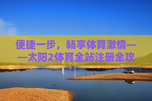 便捷一步,畅享体育激情——太阳2体育全站注册全攻略,太阳2体育全站注册便捷攻略,一步畅享体育激情 便捷一步,畅享体育激情——太阳2体育全站注册全攻略,太阳2体育全站注册便捷攻略,一步畅享体育激情