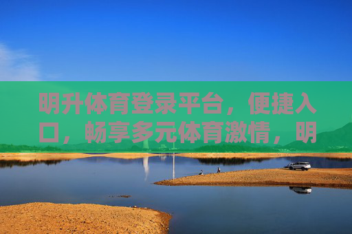 明升体育登录平台,便捷入口,畅享多元体育激情,明升体育登录平台,便捷入口,畅享多元体育激情 明升体育登录平台,便捷入口,畅享多元体育激情,明升体育登录平台,便捷入口,畅享多元体育激情