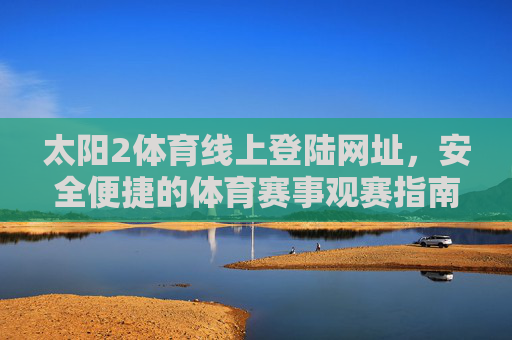 太阳2体育线上登陆网址,安全便捷的体育赛事观赛指南,太阳2体育,安全便捷的体育赛事观赛指南 太阳2体育线上登陆网址,安全便捷的体育赛事观赛指南,太阳2体育,安全便捷的体育赛事观赛指南
