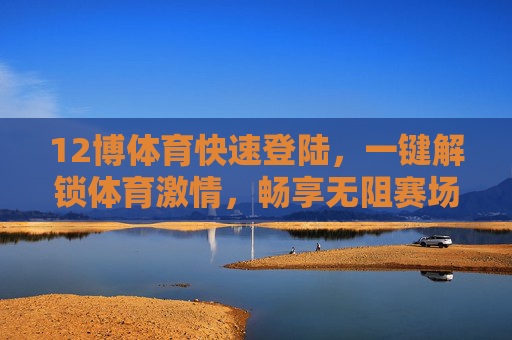 12博体育快速登陆,一键解锁体育激情,畅享无阻赛场体验,12博体育,快速登陆解锁体育激情,畅享无阻赛场 12博体育快速登陆,一键解锁体育激情,畅享无阻赛场体验,12博体育,快速登陆解锁体育激情,畅享无阻赛场