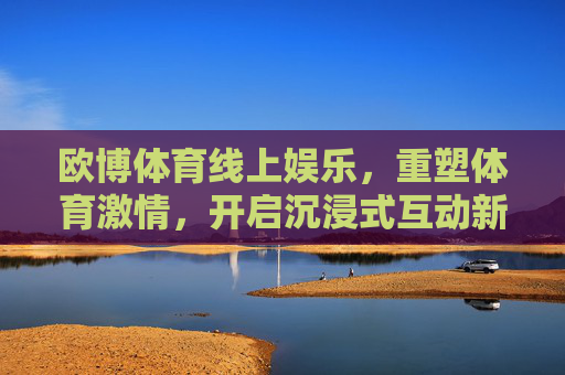 欧博体育线上娱乐,重塑体育激情,开启沉浸式互动新体验,欧博体育线上娱乐,重塑体育激情,沉浸式互动新体验 欧博体育线上娱乐,重塑体育激情,开启沉浸式互动新体验,欧博体育线上娱乐,重塑体育激情,沉浸式互动新体验