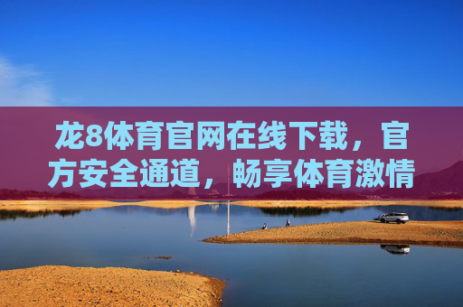 龙8体育官网在线下载,官方安全通道,畅享体育激情 龙8体育官网在线下载,官方安全通道,畅享体育激情
