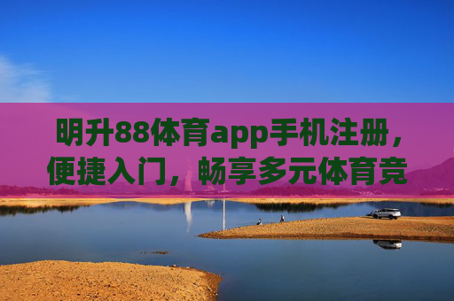 明升88体育app手机注册，便捷入门，畅享多元体育竞技体验
