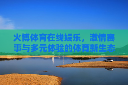 火博体育在线娱乐,激情赛事与多元体验的体育新生态,火博体育在线娱乐,激情赛事多元体验,体育新生态 火博体育在线娱乐,激情赛事与多元体验的体育新生态,火博体育在线娱乐,激情赛事多元体验,体育新生态