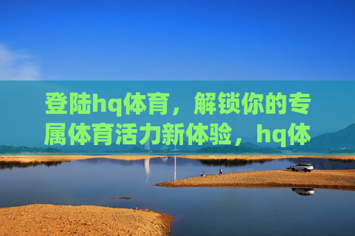 登陆hq体育,解锁你的专属体育活力新体验,hq体育,解锁你的专属体育活力新体验 登陆hq体育,解锁你的专属体育活力新体验,hq体育,解锁你的专属体育活力新体验