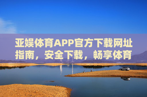 亚娱体育APP官方下载网址指南,安全下载,畅享体育娱乐新体验,亚娱体育APP官方下载指南,安全畅享体育娱乐新体验 亚娱体育APP官方下载网址指南,安全下载,畅享体育娱乐新体验,亚娱体育APP官方下载指南,安全畅享体育娱乐新体验