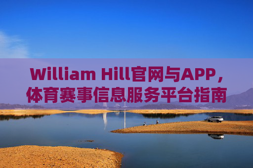 William Hill官网与APP，体育赛事信息服务平台指南，William Hill官网与APP，体育赛事信息服务平台指南