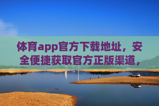 体育app官方下载地址,安全便捷获取官方正版渠道,体育app官方下载地址,安全便捷正版获取渠道 体育app官方下载地址,安全便捷获取官方正版渠道,体育app官方下载地址,安全便捷正版获取渠道