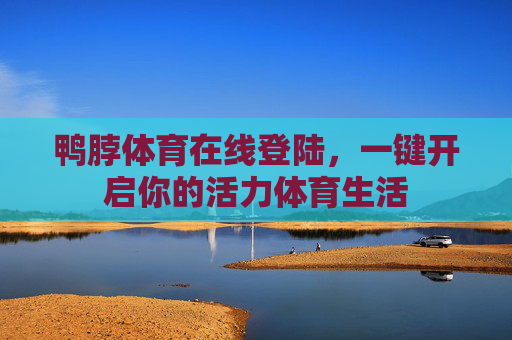鸭脖体育在线登陆,一键开启你的活力体育生活 鸭脖体育在线登陆,一键开启你的活力体育生活