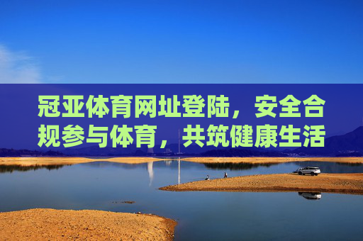 冠亚体育网址登陆,安全合规参与体育,共筑健康生活新体验,冠亚体育,安全合规参与,共筑健康生活新体验 冠亚体育网址登陆,安全合规参与体育,共筑健康生活新体验,冠亚体育,安全合规参与,共筑健康生活新体验