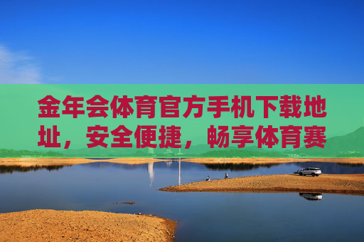 金年会体育官方手机下载地址,安全便捷,畅享体育赛事盛宴 金年会体育官方手机下载地址,安全便捷,畅享体育赛事盛宴