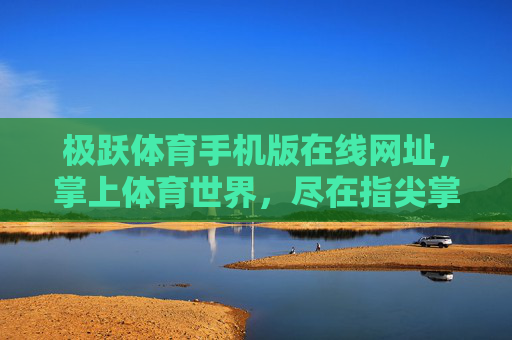 极跃体育手机版在线网址,掌上体育世界,尽在指尖掌握,极跃体育手机版在线网址,掌上体育世界尽在指尖 极跃体育手机版在线网址,掌上体育世界,尽在指尖掌握,极跃体育手机版在线网址,掌上体育世界尽在指尖