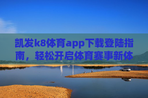 凯发k8体育app下载登陆指南,轻松开启体育赛事新体验,凯发k8体育app下载登陆指南,轻松开启体育赛事新体验 凯发k8体育app下载登陆指南,轻松开启体育赛事新体验,凯发k8体育app下载登陆指南,轻松开启体育赛事新体验