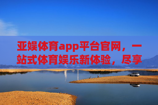 亚娱体育app平台官网,一站式体育娱乐新体验,尽享赛事激情与便捷服务,亚娱体育app,一站式体育娱乐新体验 亚娱体育app平台官网,一站式体育娱乐新体验,尽享赛事激情与便捷服务,亚娱体育app,一站式体育娱乐新体验