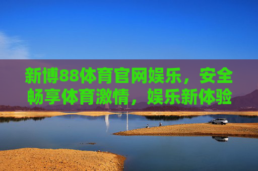 新博88体育官网娱乐,安全畅享体育激情,娱乐新体验,新博88体育官网,安全畅享体育激情,娱乐新体验 新博88体育官网娱乐,安全畅享体育激情,娱乐新体验,新博88体育官网,安全畅享体育激情,娱乐新体验