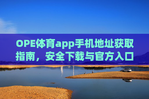 OPE体育app手机地址获取指南,安全下载与官方入口解析,OPE体育app手机地址获取与安全下载官方入口指南 OPE体育app手机地址获取指南,安全下载与官方入口解析,OPE体育app手机地址获取与安全下载官方入口指南