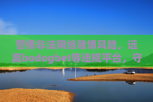 警惕非法网络赌博风险,远离bodogbet等违规平台,守护财产安全与法律底线,警惕bodogbet等非法网络赌博平台,守护财产安全与法律底线 警惕非法网络赌博风险,远离bodogbet等违规平台,守护财产安全与法律底线,警惕bodogbet等非法网络赌博平台,守护财产安全与法律底线