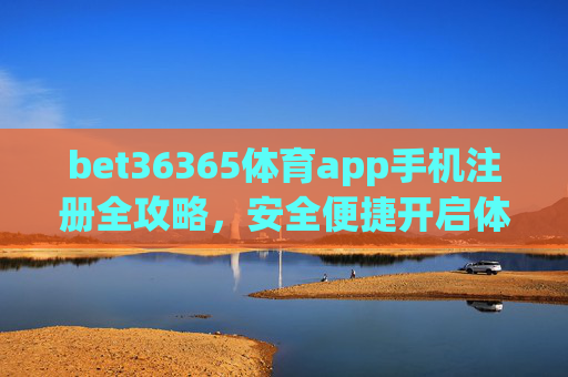 bet36365体育app手机注册全攻略,安全便捷开启体育赛事新体验,bet36365体育app手机注册全攻略,安全便捷开启体育赛事新体验 bet36365体育app手机注册全攻略,安全便捷开启体育赛事新体验,bet36365体育app手机注册全攻略,安全便捷开启体育赛事新体验