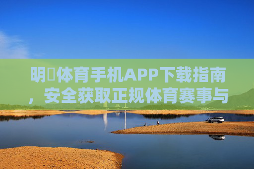 明陞体育手机APP下载指南,安全获取正规体育赛事与运动服务,明陞体育手机APP下载指南,安全获取正规体育赛事服务 明陞体育手机APP下载指南,安全获取正规体育赛事与运动服务,明陞体育手机APP下载指南,安全获取正规体育赛事服务
