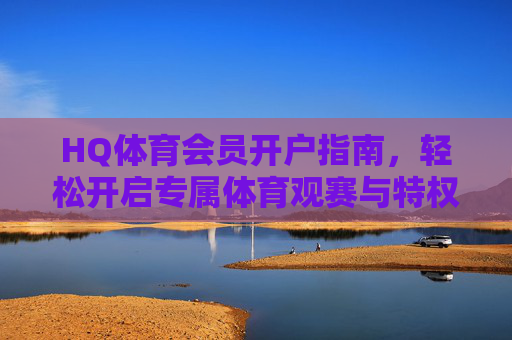 HQ体育会员开户指南,轻松开启专属体育观赛与特权之旅,HQ体育会员开户指南,轻松开启专属观赛与特权之旅 HQ体育会员开户指南,轻松开启专属体育观赛与特权之旅,HQ体育会员开户指南,轻松开启专属观赛与特权之旅