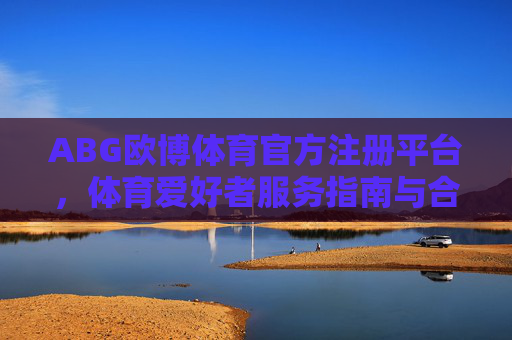 ABG欧博体育官方注册平台，体育爱好者服务指南与合规提醒，ABG欧博体育官方注册平台，体育爱好者服务指南与合规提醒