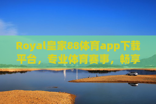 Royal皇家88体育app下载平台,专业体育赛事,畅享极致观赛体验,Royal皇家88体育app,专业赛事,极致观赛体验 Royal皇家88体育app下载平台,专业体育赛事,畅享极致观赛体验,Royal皇家88体育app,专业赛事,极致观赛体验