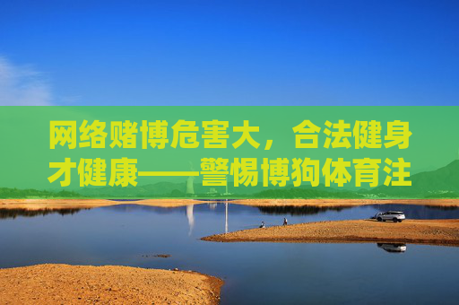 网络赌博危害大,合法健身才健康——警惕博狗体育注册手机版等违法陷阱,网络赌博危害大,合法健身才健康——警惕违法陷阱 网络赌博危害大,合法健身才健康——警惕博狗体育注册手机版等违法陷阱,网络赌博危害大,合法健身才健康——警惕违法陷阱