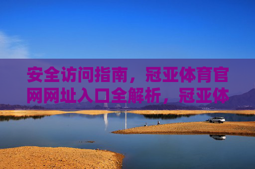 安全访问指南,冠亚体育官网网址入口全解析,冠亚体育官网安全访问与网址入口全解析 安全访问指南,冠亚体育官网网址入口全解析,冠亚体育官网安全访问与网址入口全解析