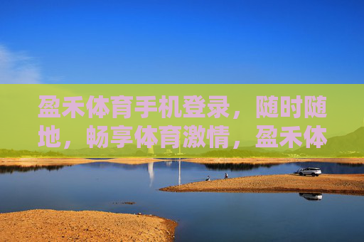 盈禾体育手机登录,随时随地,畅享体育激情,盈禾体育手机登录,随时随地畅享体育激情 盈禾体育手机登录,随时随地,畅享体育激情,盈禾体育手机登录,随时随地畅享体育激情