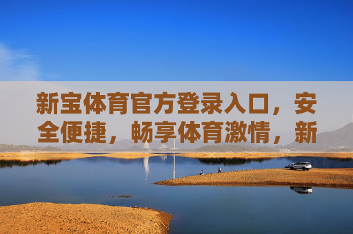 新宝体育官方登录入口,安全便捷,畅享体育激情,新宝体育官方登录入口,安全便捷,畅享体育激情 新宝体育官方登录入口,安全便捷,畅享体育激情,新宝体育官方登录入口,安全便捷,畅享体育激情