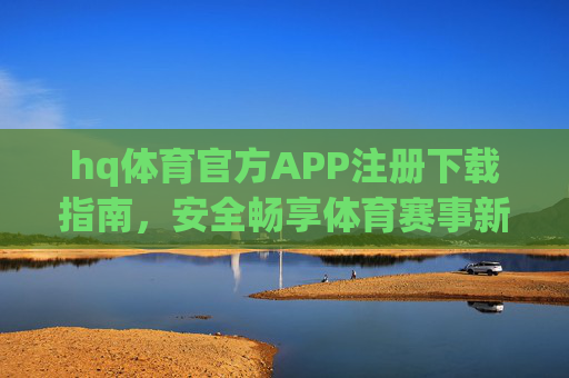 hq体育官方APP注册下载指南,安全畅享体育赛事新体验,hq体育官方APP注册下载指南,安全畅享体育赛事新体验 hq体育官方APP注册下载指南,安全畅享体育赛事新体验,hq体育官方APP注册下载指南,安全畅享体育赛事新体验