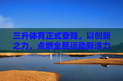 三升体育正式登陆,以创新之力,点燃全民运动新活力,三升体育正式登陆 创新点燃全民运动新活力 三升体育正式登陆,以创新之力,点燃全民运动新活力,三升体育正式登陆 创新点燃全民运动新活力