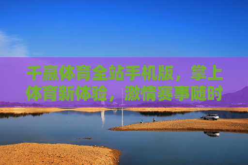 千赢体育全站手机版,掌上体育新体验,激情赛事随时看,千赢体育全站手机版,掌上观赛新体验,赛事随时看 千赢体育全站手机版,掌上体育新体验,激情赛事随时看,千赢体育全站手机版,掌上观赛新体验,赛事随时看