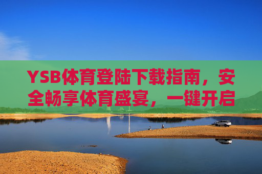 YSB体育登陆下载指南,安全畅享体育盛宴,一键开启你的运动激情,YSB体育下载指南,安全畅享,一键开启运动激情 YSB体育登陆下载指南,安全畅享体育盛宴,一键开启你的运动激情,YSB体育下载指南,安全畅享,一键开启运动激情
