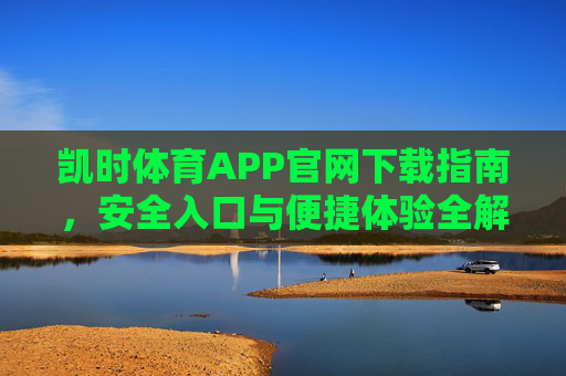 凯时体育APP官网下载指南,安全入口与便捷体验全解析,凯时体育APP官网下载指南,安全入口与便捷体验全解析 凯时体育APP官网下载指南,安全入口与便捷体验全解析,凯时体育APP官网下载指南,安全入口与便捷体验全解析