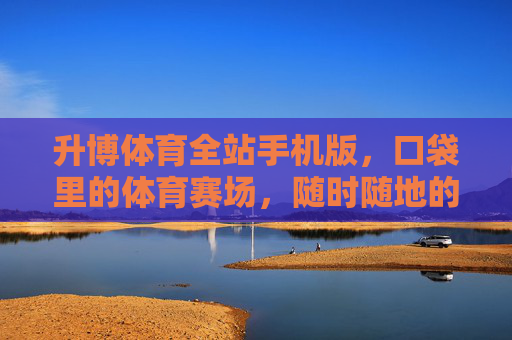 升博体育全站手机版,口袋里的体育赛场,随时随地的激情体验,口袋赛场,随时随地燃情升博 升博体育全站手机版,口袋里的体育赛场,随时随地的激情体验,口袋赛场,随时随地燃情升博