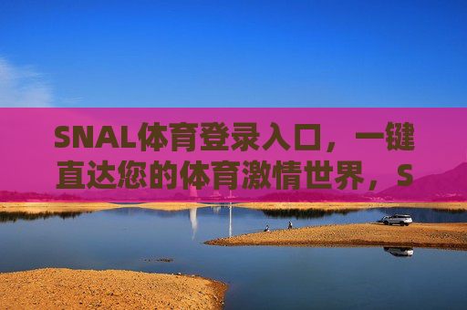 SNAL体育登录入口,一键直达您的体育激情世界,SNAL体育登录入口,一键直达体育激情世界 SNAL体育登录入口,一键直达您的体育激情世界,SNAL体育登录入口,一键直达体育激情世界