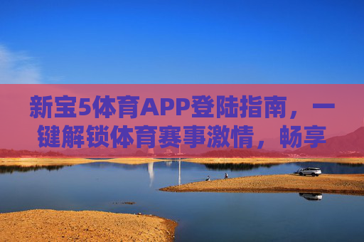 新宝5体育APP登陆指南,一键解锁体育赛事激情,畅享移动观赛新体验,新宝5体育APP登陆指南,一键解锁赛事激情,畅享移动观赛新体验 新宝5体育APP登陆指南,一键解锁体育赛事激情,畅享移动观赛新体验,新宝5体育APP登陆指南,一键解锁赛事激情,畅享移动观赛新体验