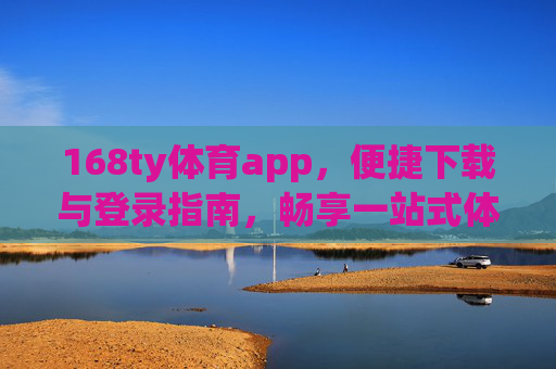 168ty体育app,便捷下载与登录指南,畅享一站式体育服务,168ty体育app,便捷下载登录指南,畅享一站式体育服务 168ty体育app,便捷下载与登录指南,畅享一站式体育服务,168ty体育app,便捷下载登录指南,畅享一站式体育服务