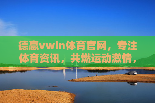 德赢vwin体育官网,专注体育资讯,共燃运动激情,德赢vwin体育官网,专注体育资讯,共燃运动激情 德赢vwin体育官网,专注体育资讯,共燃运动激情,德赢vwin体育官网,专注体育资讯,共燃运动激情