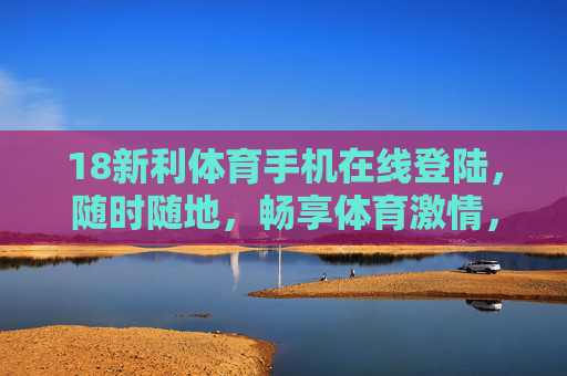 18新利体育手机在线登陆,随时随地,畅享体育激情,18新利体育手机在线登陆,随时随地畅享体育激情 18新利体育手机在线登陆,随时随地,畅享体育激情,18新利体育手机在线登陆,随时随地畅享体育激情