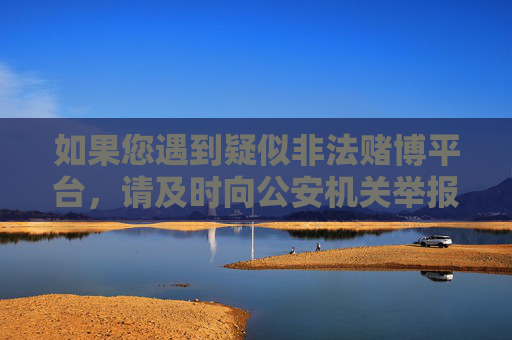 如果您遇到疑似非法赌博平台，请及时向公安机关举报，共同维护健康、合法的社会环境。同时，也请大家树立正确的价值观，选择运动健身、阅读学习等积极健康的娱乐方式，远离赌博，珍爱家庭，守护幸福生活，远离赌博，守护幸福生活